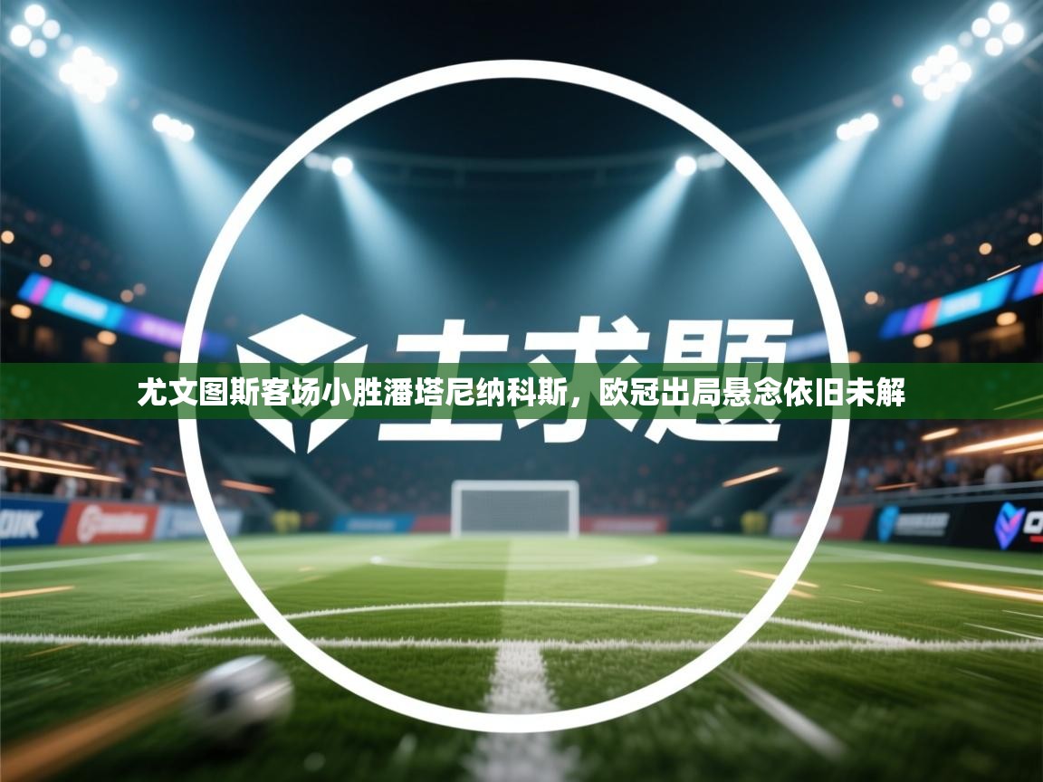 尤文图斯客场小胜潘塔尼纳科斯，欧冠出局悬念依旧未解  第2张