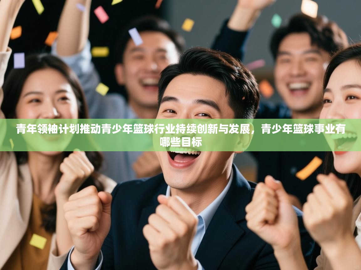 青年领袖计划推动青少年篮球行业持续创新与发展，青少年篮球事业有哪些目标  第2张