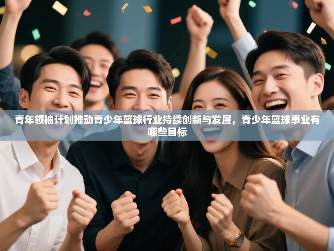 青年领袖计划推动青少年篮球行业持续创新与发展，青少年篮球事业有哪些目标  第1张