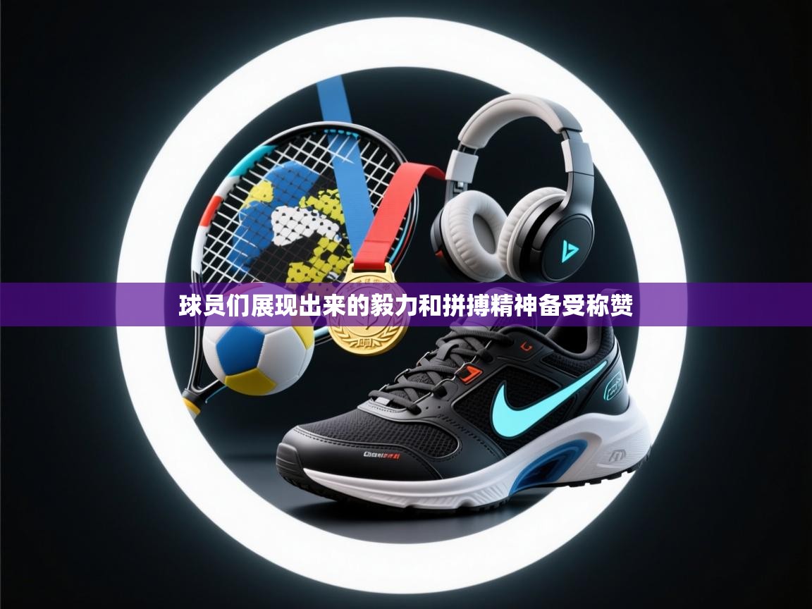 球员们展现出来的毅力和拼搏精神备受称赞  第2张